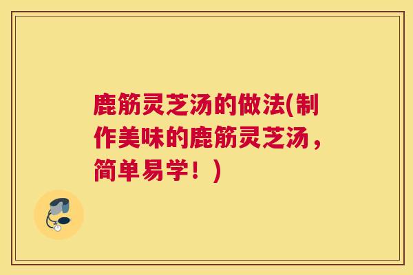 鹿筋灵芝汤的做法(制作美味的鹿筋灵芝汤，简单易学！)