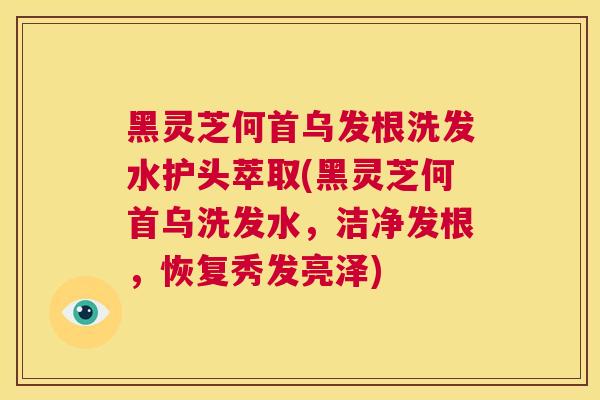 黑灵芝何首乌发根洗发水护头萃取(黑灵芝何首乌洗发水，洁净发根，恢复秀发亮泽)