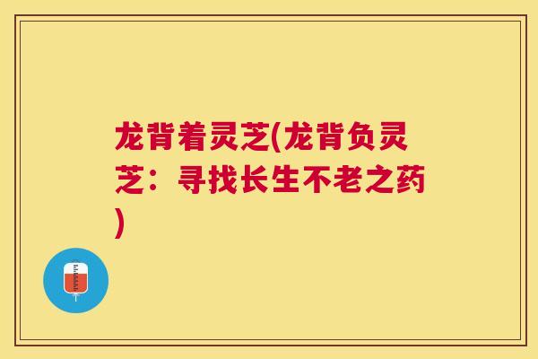 龙背着灵芝(龙背负灵芝：寻找长生不老之药)