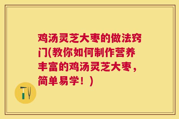 鸡汤灵芝大枣的做法窍门(教你如何制作营养丰富的鸡汤灵芝大枣，简单易学！)