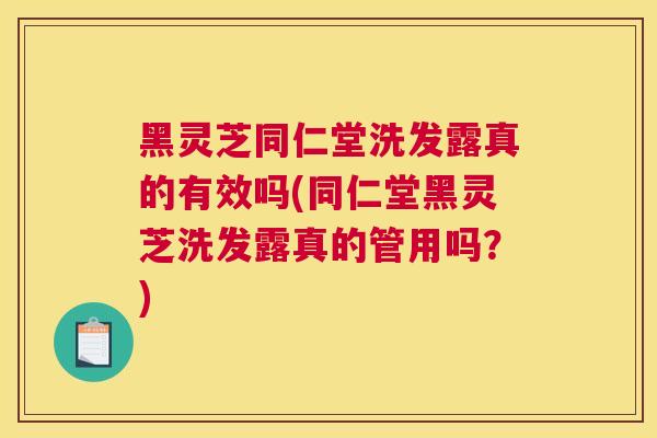 黑灵芝同仁堂洗发露真的有效吗(同仁堂黑灵芝洗发露真的管用吗？)