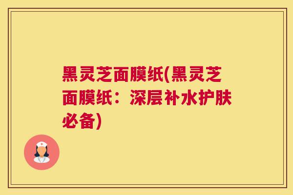 黑灵芝面膜纸(黑灵芝面膜纸：深层补水护肤必备)