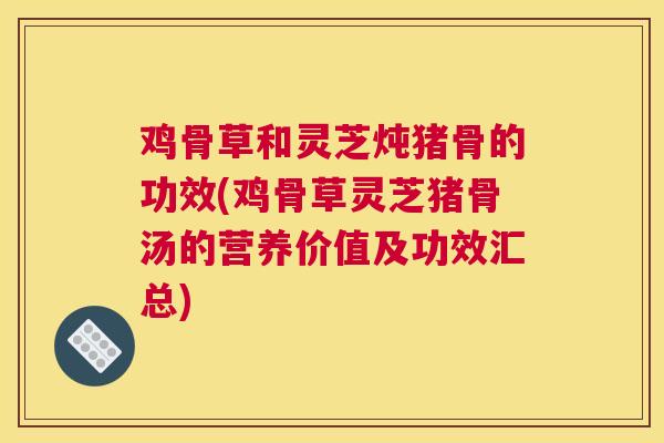 鸡骨草和灵芝炖猪骨的功效(鸡骨草灵芝猪骨汤的营养价值及功效汇总)