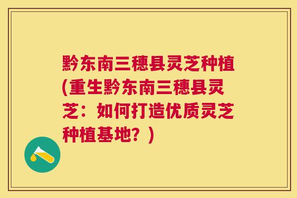 黔东南三穗县灵芝种植(重生黔东南三穗县灵芝:如何打造优质灵芝种植基地?) 黔东南三穗县灵芝种植(重生黔东南三穗县灵芝:如何打造优质灵芝种植基地?)