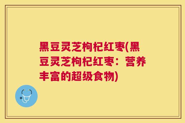 黑豆灵芝枸杞红枣(黑豆灵芝枸杞红枣：营养丰富的超级食物)