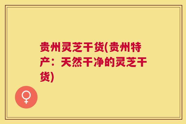 贵州灵芝干货(贵州特产：天然干净的灵芝干货)