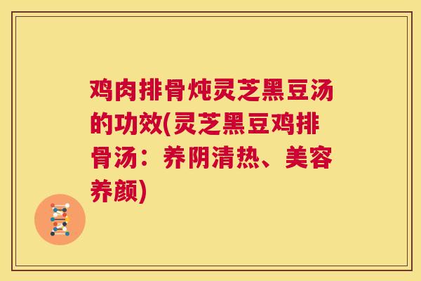 鸡肉排骨炖灵芝黑豆汤的功效(灵芝黑豆鸡排骨汤：养阴清热、美容养颜)