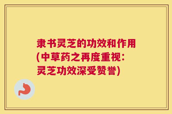隶书灵芝的功效和作用(中草药之再度重视：灵芝功效深受赞誉)