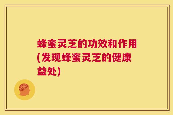 蜂蜜灵芝的功效和作用(发现蜂蜜灵芝的健康益处)