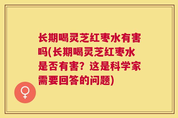 长期喝灵芝红枣水有害吗(长期喝灵芝红枣水是否有害？这是科学家需要回答的问题)
