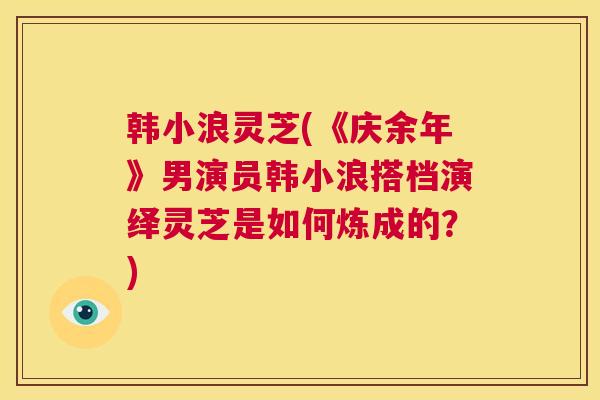 韩小浪灵芝(《庆余年》男演员韩小浪搭档演绎灵芝是如何炼成的？)