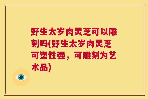 野生太岁肉灵芝可以雕刻吗(野生太岁肉灵芝可塑性强，可雕刻为艺术品)