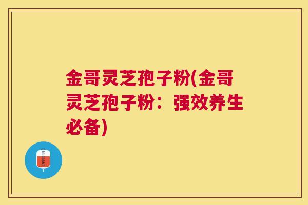 金哥灵芝孢子粉(金哥灵芝孢子粉：强效养生必备)