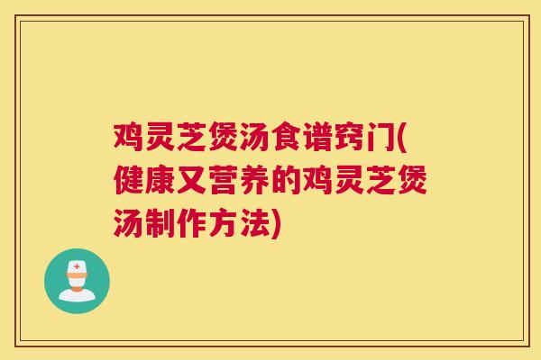 鸡灵芝煲汤食谱窍门(健康又营养的鸡灵芝煲汤制作方法)