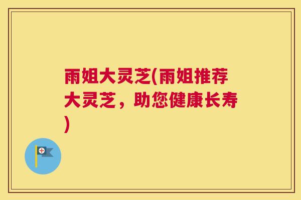 雨姐大灵芝(雨姐推荐大灵芝，助您健康长寿)
