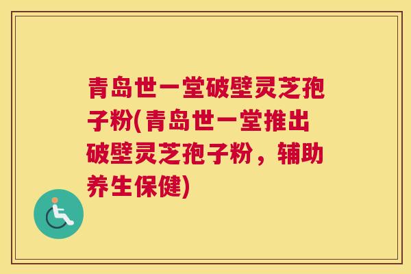 青岛世一堂破壁灵芝孢子粉(青岛世一堂推出破壁灵芝孢子粉，辅助养生保健)