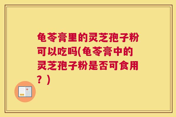 龟苓膏里的灵芝孢子粉可以吃吗(龟苓膏中的灵芝孢子粉是否可食用？)