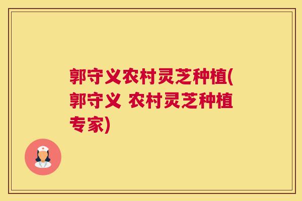 郭守义农村灵芝种植(郭守义 农村灵芝种植专家)