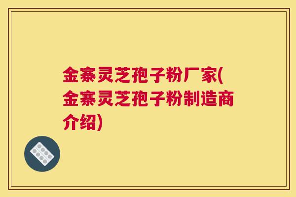金寨灵芝孢子粉厂家(金寨灵芝孢子粉制造商介绍)