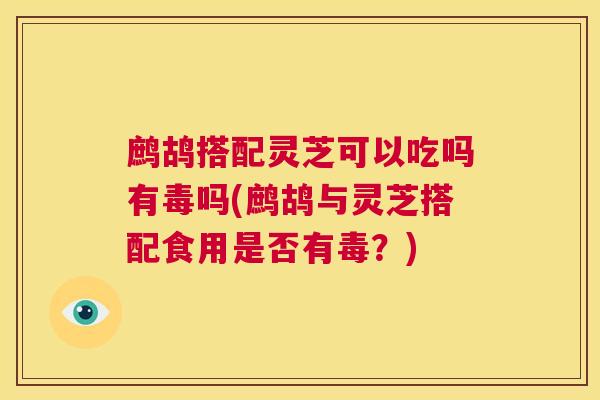 鹧鸪搭配灵芝可以吃吗有毒吗(鹧鸪与灵芝搭配食用是否有毒？)