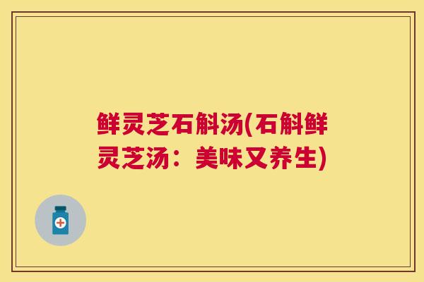 鲜灵芝石斛汤(石斛鲜灵芝汤：美味又养生)