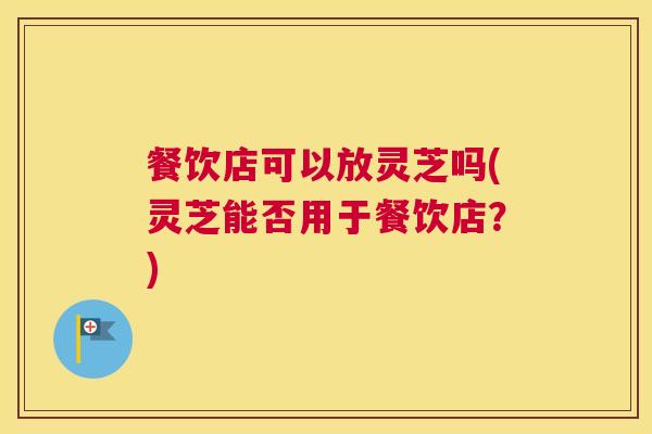 餐饮店可以放灵芝吗(灵芝能否用于餐饮店?) 餐饮店可以放灵芝吗(灵芝能否用于餐饮店?)