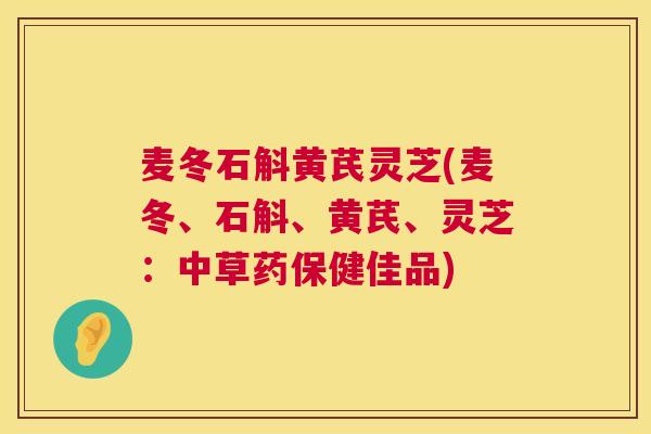 麦冬石斛黄芪灵芝(麦冬、石斛、黄芪、灵芝:中草药保健佳品) 麦冬石斛黄芪灵芝(麦冬、石斛、黄芪、灵芝:中草药保健佳品)