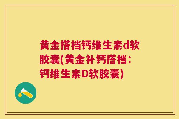 黄金搭档钙维生素d软胶囊(黄金补钙搭档:钙维生素D软胶囊) 黄金搭档钙维生素d软胶囊(黄金补钙搭档:钙维生素D软胶囊)
