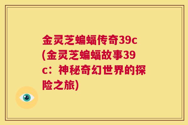 金灵芝蝙蝠传奇39c(金灵芝蝙蝠故事39c：神秘奇幻世界的探险之旅)