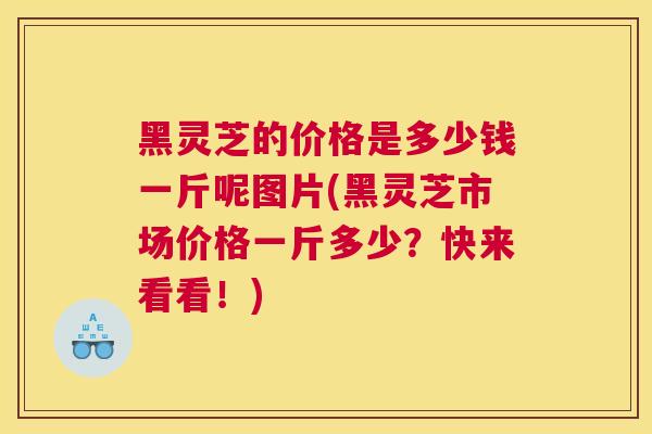 黑灵芝的价格是多少钱一斤呢图片(黑灵芝市场价格一斤多少？快来看看！)