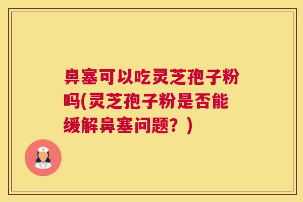 鼻塞可以吃灵芝孢子粉吗(灵芝孢子粉是否能缓解鼻塞问题？)