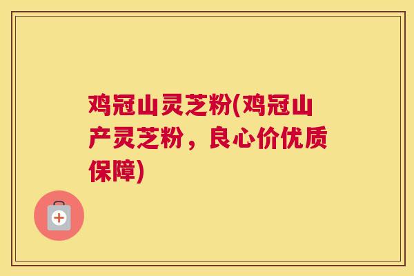 鸡冠山灵芝粉(鸡冠山产灵芝粉，良心价优质保障)
