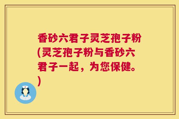 香砂六君子灵芝孢子粉(灵芝孢子粉与香砂六君子一起，为您保健。)