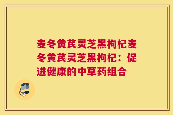 麦冬黄芪灵芝黑枸杞麦冬黄芪灵芝黑枸杞：促进健康的中草药组合