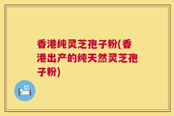 香港纯灵芝孢子粉(香港出产的纯天然灵芝孢子粉) 香港纯灵芝孢子粉(香港出产的纯天然灵芝孢子粉)