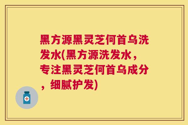 黑方源黑灵芝何首乌洗发水(黑方源洗发水,专注黑灵芝何首乌成分,细腻护发) 黑方源黑灵芝何首乌洗发水(黑方源洗发水,专注黑灵芝何首乌成分,细腻护发)