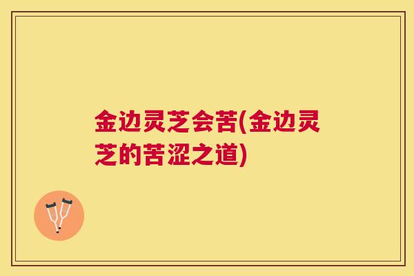 金边灵芝会苦(金边灵芝的苦涩之道)