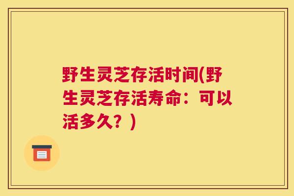 野生灵芝存活时间(野生灵芝存活寿命：可以活多久？)