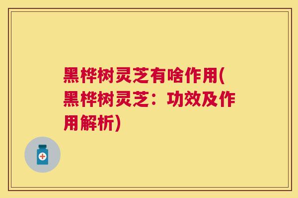 黑桦树灵芝有啥作用(黑桦树灵芝：功效及作用解析)