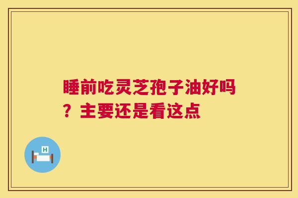 睡前吃灵芝孢子油好吗？主要还是看这点