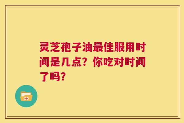 灵芝孢子油佳服用时间是几点？你吃对时间了吗？