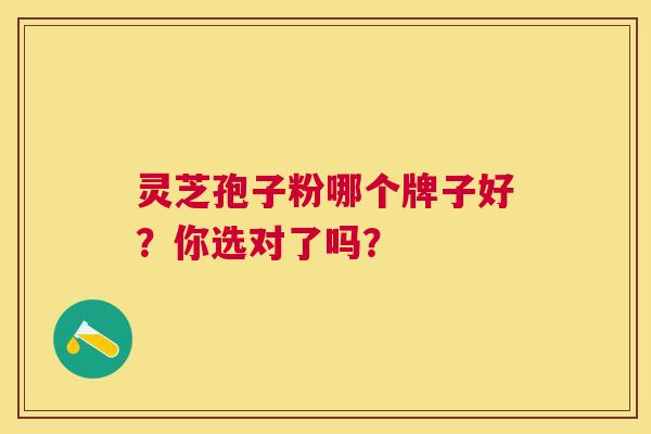 灵芝孢子粉哪个牌子好？你选对了吗？