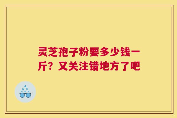 灵芝孢子粉要多少钱一斤？又关注错地方了吧