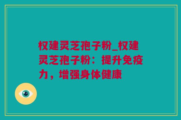 权建灵芝孢子粉_权建灵芝孢子粉：提升免疫力，增强身体健康