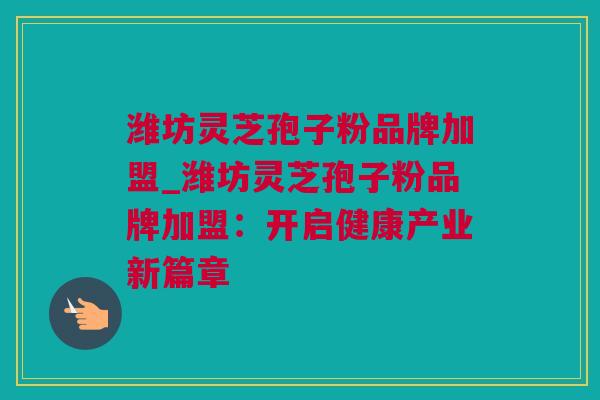 潍坊灵芝孢子粉品牌加盟_潍坊灵芝孢子粉品牌加盟：开启健康产业新篇章