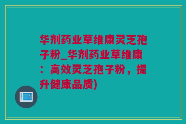 华剂药业草维康灵芝孢子粉_华剂药业草维康：高效灵芝孢子粉，提升健康品质)