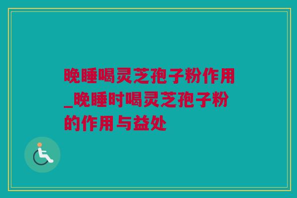 晚睡喝灵芝孢子粉作用_晚睡时喝灵芝孢子粉的作用与益处