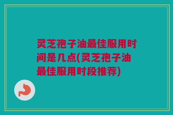 灵芝孢子油佳服用时间是几点(灵芝孢子油佳服用时段推荐) 灵芝孢子油佳服用时间是几点(灵芝孢子油佳服用时段推荐)