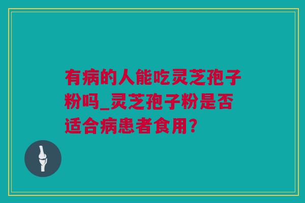 有病的人能吃灵芝孢子粉吗_灵芝孢子粉是否适合病患者食用？