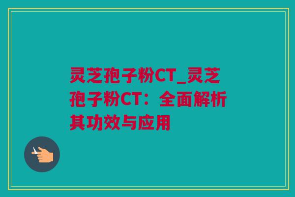 灵芝孢子粉CT_灵芝孢子粉CT：全面解析其功效与应用